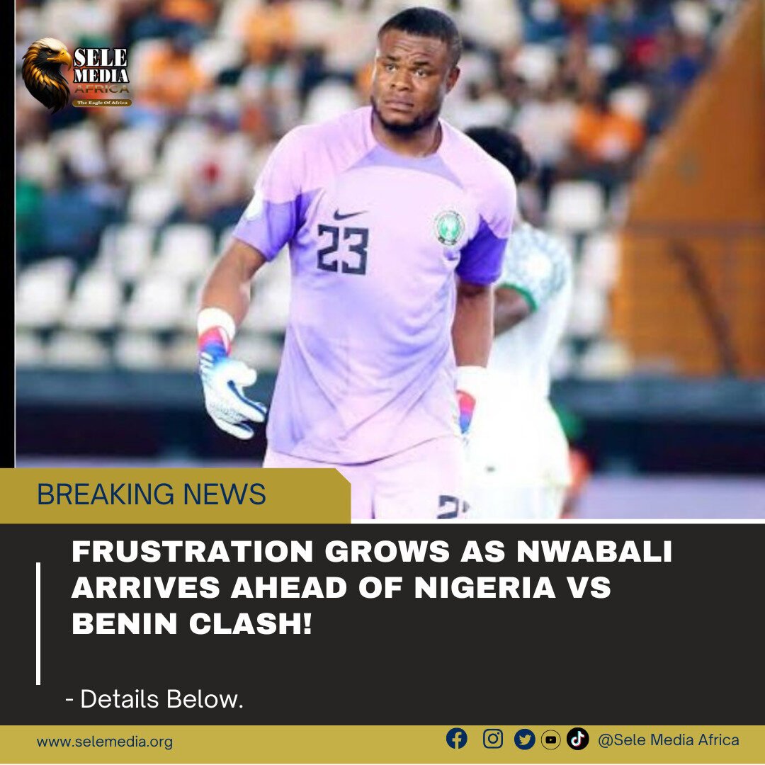 Frustration Grows as Nwabali Arrives Ahead of Nigeria vs Benin Clash!
