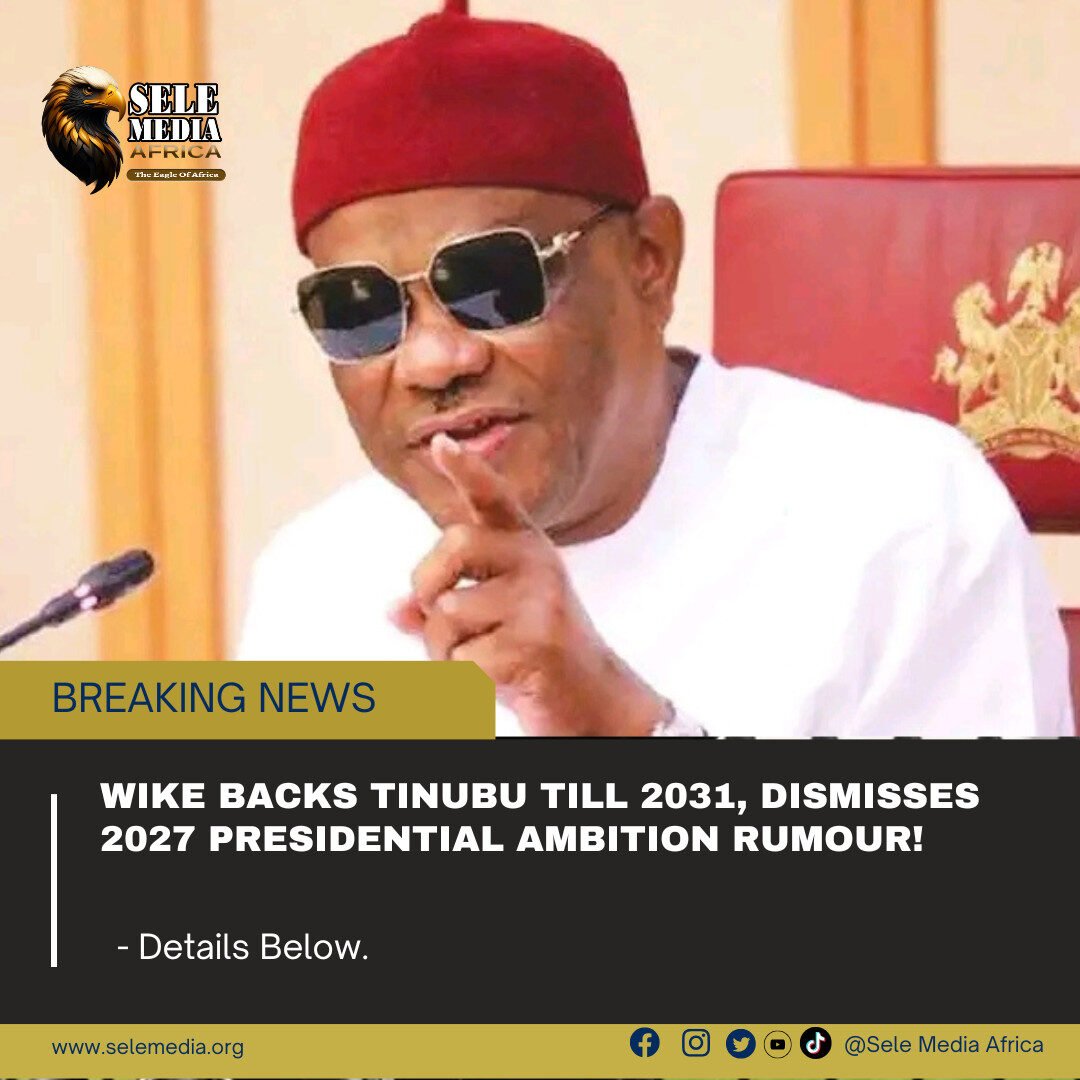 Wike Backs Tinubu Till 2031, Dismisses 2027 Presidential Ambition Rumour!