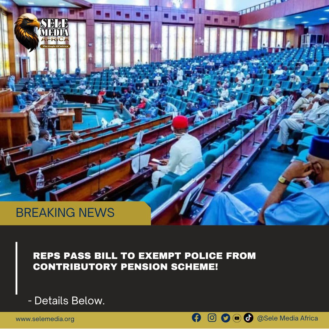 Reps Pass Bill to Exempt Police from Contributory Pension Scheme!